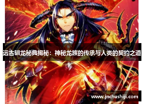 远古驯龙秘典揭秘：神秘龙族的传承与人类的契约之道
